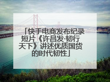 快手电商发布纪录短片《许昌发·韧行天下》讲述优质国货的时代韧性