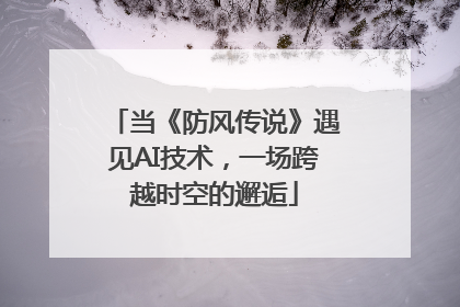 当《防风传说》遇见AI技术，一场跨越时空的邂逅