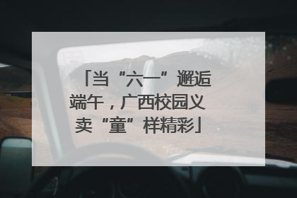当“六一”邂逅端午，广西校园义卖“童”样精彩