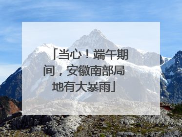 当心！端午期间，安徽南部局地有大暴雨