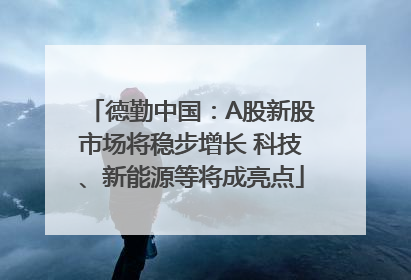 德勤中国：A股新股市场将稳步增长 科技、新能源等将成亮点