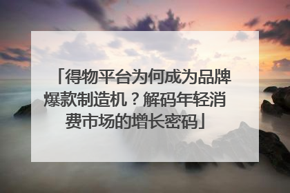 得物平台为何成为品牌爆款制造机？解码年轻消费市场的增长密码