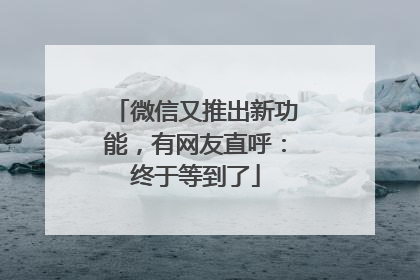 微信又推出新功能，有网友直呼：终于等到了