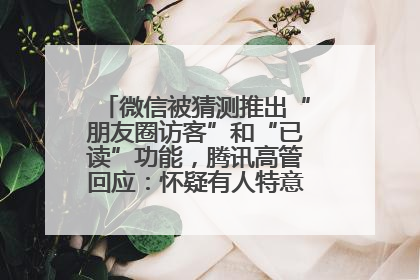 微信被猜测推出“朋友圈访客”和“已读”功能，腾讯高管回应：怀疑有人特意反复翻炒流量