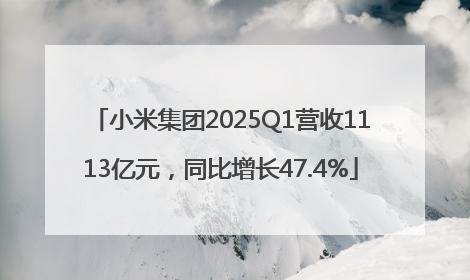 小米集团2025Q1营收1113亿元，同比增长47.4%