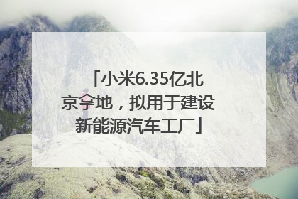 小米6.35亿北京拿地，拟用于建设新能源汽车工厂