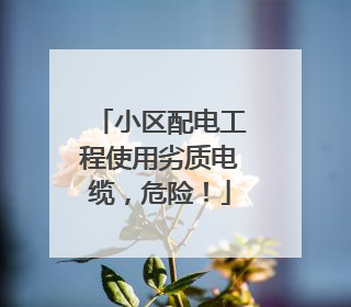 小区配电工程使用劣质电缆，危险！