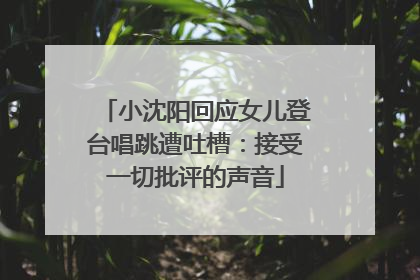 小沈阳回应女儿登台唱跳遭吐槽：接受一切批评的声音