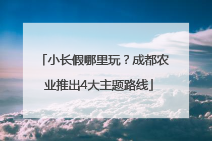 小长假哪里玩？成都农业推出4大主题路线