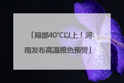 局部40℃以上！河南发布高温橙色预警