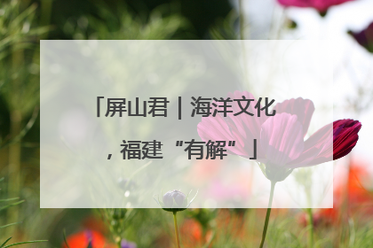 屏山君｜海洋文化，福建“有解”