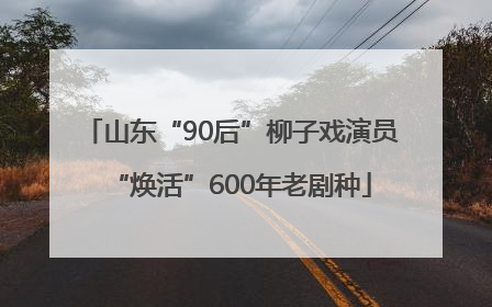 山东“90后”柳子戏演员“焕活”600年老剧种