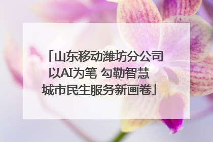 山东移动潍坊分公司以AI为笔 勾勒智慧城市民生服务新画卷