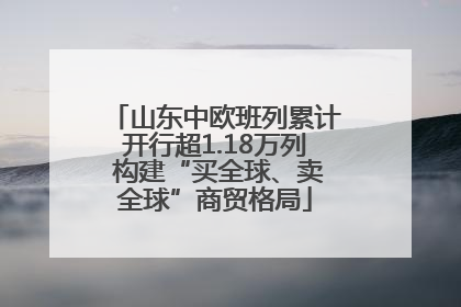山东中欧班列累计开行超1.18万列 构建“买全球、卖全球”商贸格局