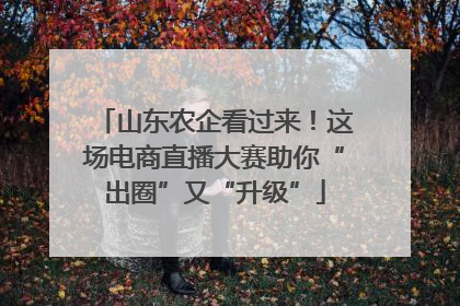 山东农企看过来！这场电商直播大赛助你“出圈”又“升级”