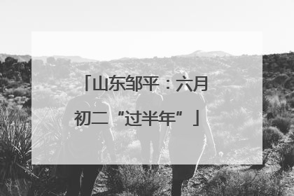 山东邹平：六月初二“过半年”