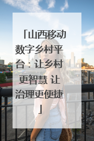 山西移动数字乡村平台：让乡村更智慧 让治理更便捷