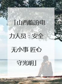 山西临汾电力人员：安全无小事 匠心守光明