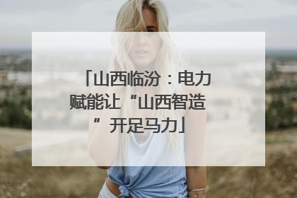 山西临汾：电力赋能让“山西智造”开足马力