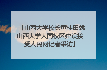 山西大学校长黄桂田就山西大学大同校区建设接受人民网记者采访