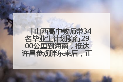 山西高中教师带34名毕业生计划骑行2900公里到海南，抵达许昌参观胖东来后，正式开启骑行之旅