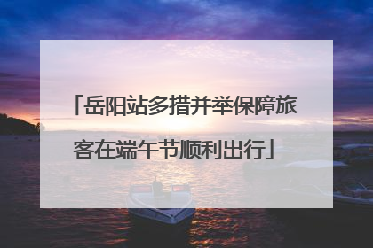 岳阳站多措并举保障旅客在端午节顺利出行