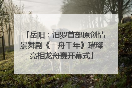 岳阳：汨罗首部原创情景舞剧《一舟千年》璀璨亮相龙舟赛开幕式