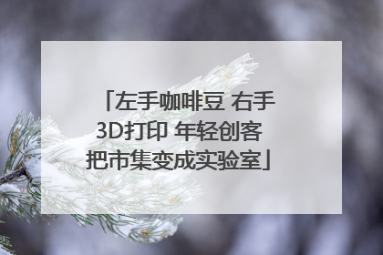 左手咖啡豆 右手3D打印 年轻创客把市集变成实验室