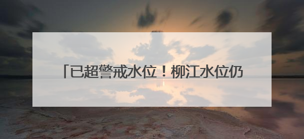 已超警戒水位！柳江水位仍持续上涨，这些路段管制