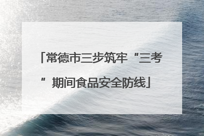 常德市三步筑牢“三考”期间食品安全防线