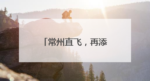 常州直飞，再添2条新航线！