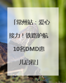 常州站：爱心接力！铁路护航10名DMD患儿启程