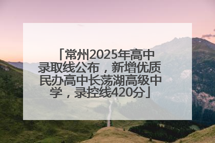 常州2025年高中录取线公布，新增优质民办高中长荡湖高级中学，录控线420分