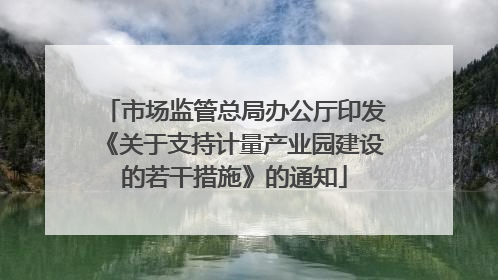 市场监管总局办公厅印发《关于支持计量产业园建设的若干措施》的通知