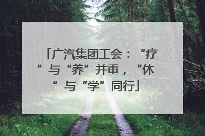 广汽集团工会:“疗”与“养”并重,“休”与“学”同行
