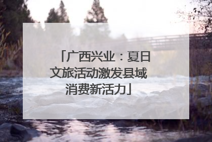 广西兴业：夏日文旅活动激发县域消费新活力