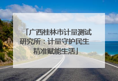 广西桂林市计量测试研究所：计量守护民生 精准赋能生活