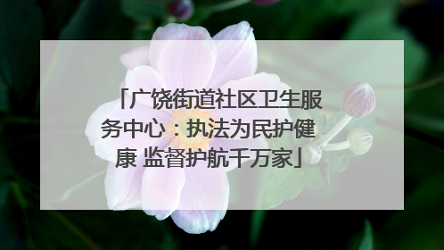 广饶街道社区卫生服务中心：执法为民护健康 监督护航千万家
