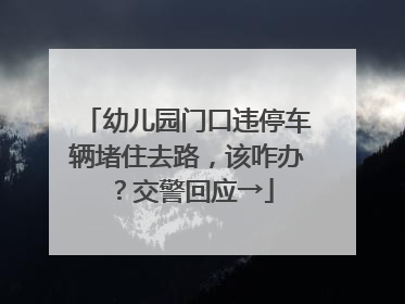幼儿园门口违停车辆堵住去路，该咋办？交警回应→