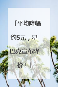 平均降幅约5元，星巴克宣布降价！