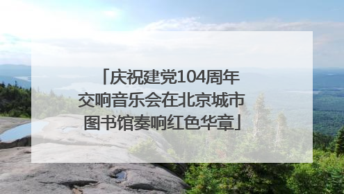 庆祝建党104周年交响音乐会在北京城市图书馆奏响红色华章