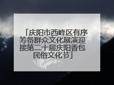 庆阳市西峰区有序筹备群众文化展演迎接第二十届庆阳香包民俗文化节