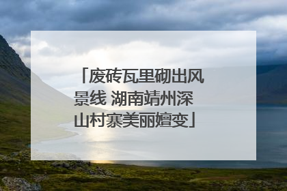 废砖瓦里砌出风景线 湖南靖州深山村寨美丽嬗变