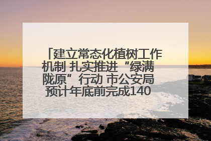 建立常态化植树工作机制 扎实推进“绿满陇原”行动 市公安局预计年底前完成1402亩绿化任务