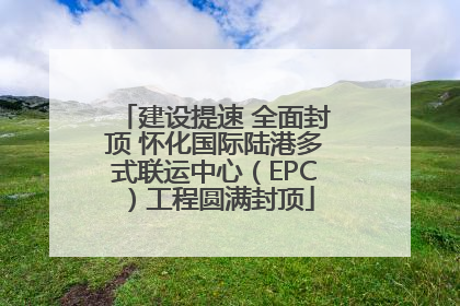 建设提速 全面封顶 怀化国际陆港多式联运中心（EPC）工程圆满封顶