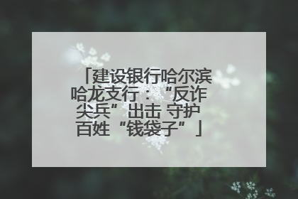 建设银行哈尔滨哈龙支行：“反诈尖兵”出击 守护百姓“钱袋子”