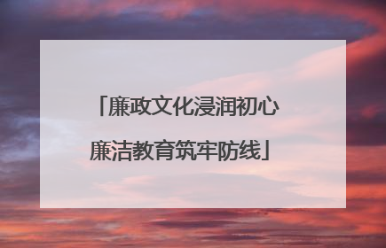 廉政文化浸润初心 廉洁教育筑牢防线