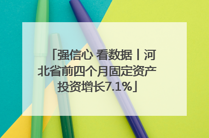 强信心 看数据丨河北省前四个月固定资产投资增长7.1%