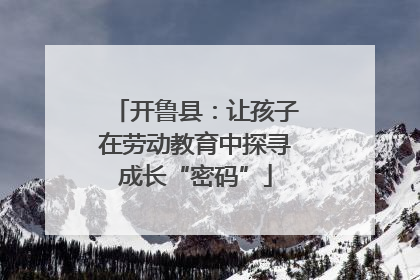 开鲁县：让孩子在劳动教育中探寻成长“密码”