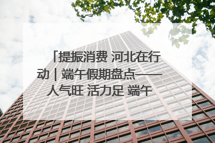提振消费 河北在行动｜端午假期盘点——人气旺 活力足 端午经济“热浪”迭起